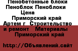 Пенобетонные блоки Пеноблок Пеноблоки › Цена ­ 4 140 - Приморский край, Артем г. Строительство и ремонт » Материалы   . Приморский край